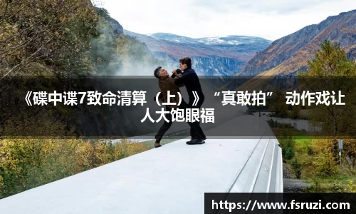 非凡娱乐：《碟中谍7致命清算（上）》“真敢拍” 动作戏让人大饱眼福