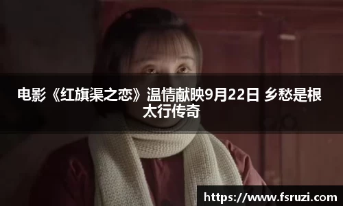 非凡娱乐：电影《红旗渠之恋》温情献映9月22日 乡愁是根 太行传奇