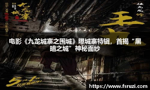 非凡娱乐：电影《九龙城寨之围城》曝城寨特辑，首揭“黑暗之城”神秘面纱