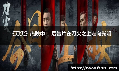 非凡娱乐：《刀尖》热映中， 后告片在刀尖之上走向光明